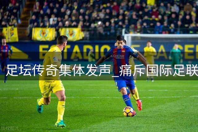足坛传奇集体发声 痛斥国际足联背离足球本质
